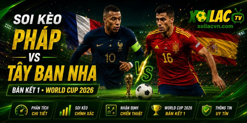 Soi kèo Pháp vs Tây Ban Nha trận bán kết 1 World Cup 2026