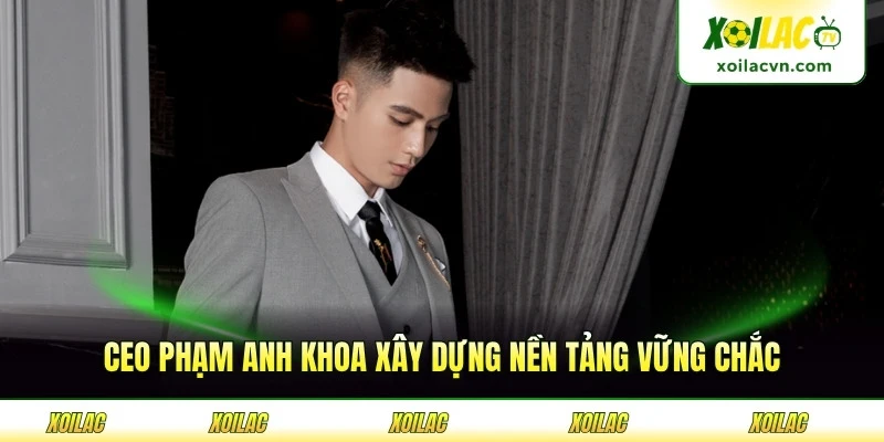 CEO Phạm Anh Khoa xây dựng nền tảng vững chắc